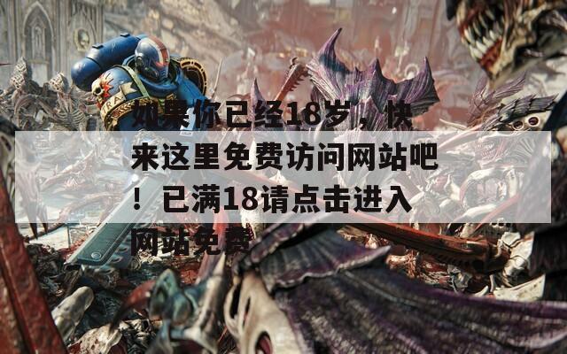 如果你已經(jīng)18歲，快來這里免費(fèi)訪問網(wǎng)站吧！已滿18請點(diǎn)擊進(jìn)入網(wǎng)站免費(fèi)