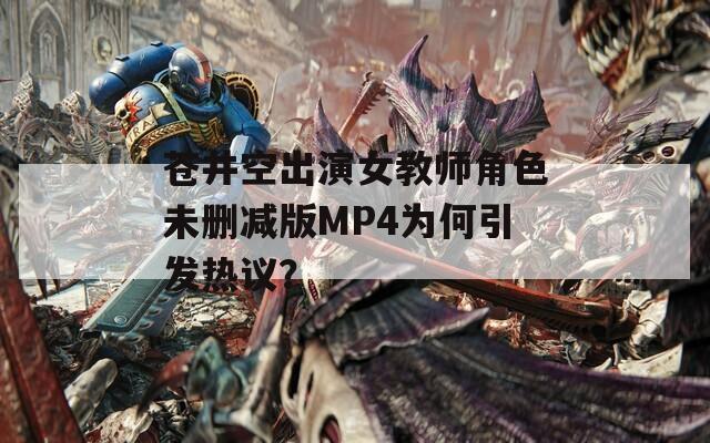 蒼井空出演女教師角色未刪減版MP4為何引發(fā)熱議？