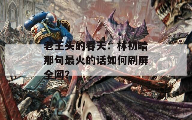 老王頭的春天：林初晴那句最火的話如何刷屏全網(wǎng)？