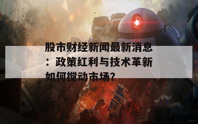 股市財經(jīng)新聞最新消息：政策紅利與技術(shù)革新如何攪動市場？