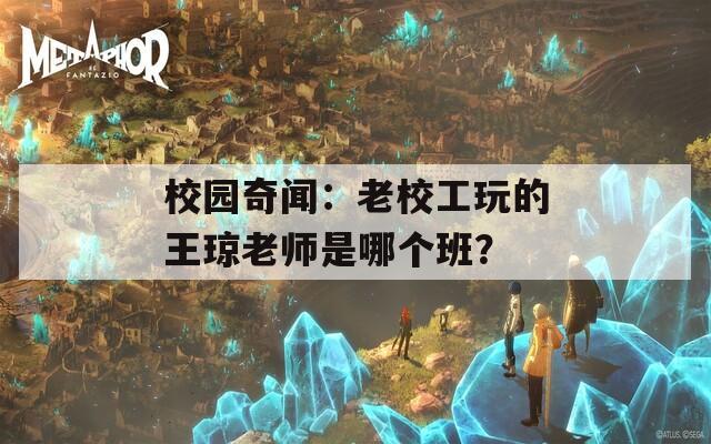 校園奇聞：老校工玩的王瓊老師是哪個班？