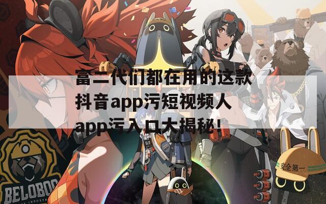 富二代們都在用的這款抖音app污短視頻人app污入口大揭秘！