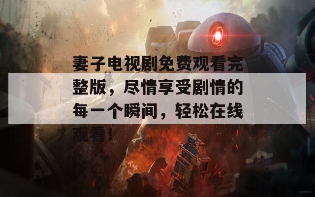 妻子電視劇免費觀看完整版，盡情享受劇情的每一個瞬間，輕松在線觀看！