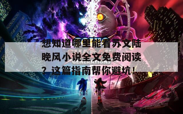 想知道哪里能看蘇文陸晚風(fēng)小說全文免費閱讀？這篇指南幫你避坑！