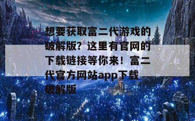 想要獲取富二代游戲的破解版？這里有官網(wǎng)的下載鏈接等你來！富二代官方網(wǎng)站app下載破解版