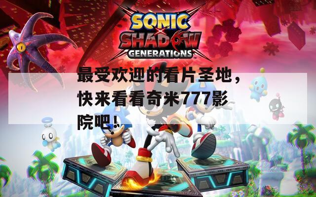 最受歡迎的看片圣地，快來看看奇米777影院吧！