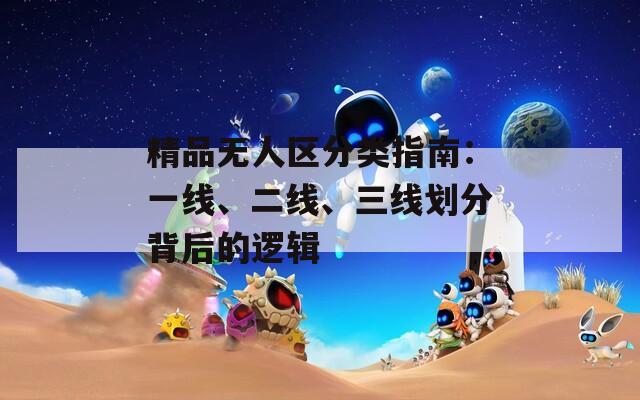 精品無人區(qū)分類指南：一線、二線、三線劃分背后的邏輯