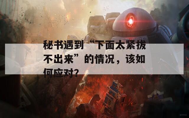 秘書遇到“下面太緊拔不出來”的情況，該如何應(yīng)對(duì)？