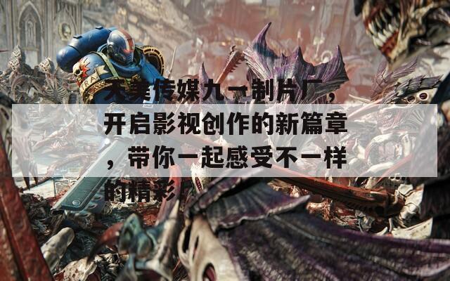 天美傳媒九一制片廠，開啟影視創(chuàng)作的新篇章，帶你一起感受不一樣的精彩！