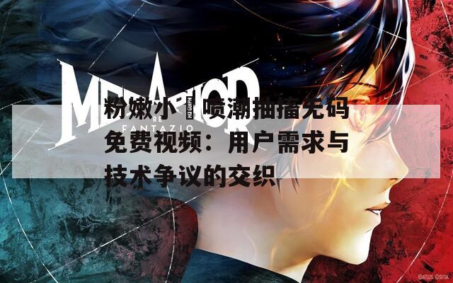 粉嫩小泬噴潮抽搐無碼免費視頻：用戶需求與技術爭議的交織