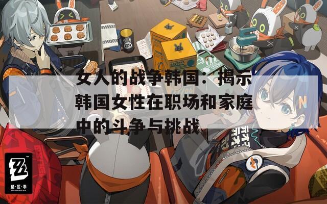 女人的戰(zhàn)爭(zhēng)韓國：揭示韓國女性在職場(chǎng)和家庭中的斗爭(zhēng)與挑戰(zhàn)
