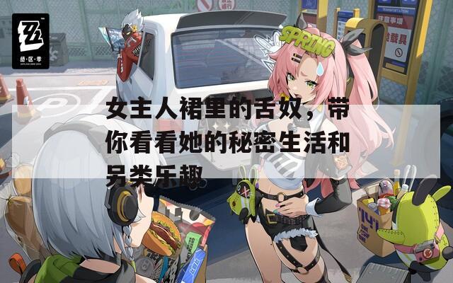 女主人裙里的舌奴，帶你看看她的秘密生活和另類樂趣