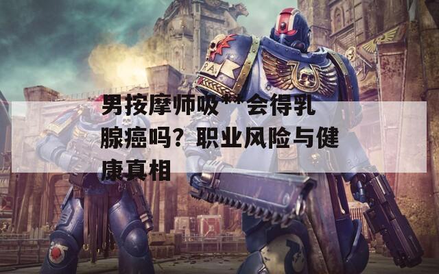 男按摩師吸**會得乳腺癌嗎？職業(yè)風(fēng)險與健康真相