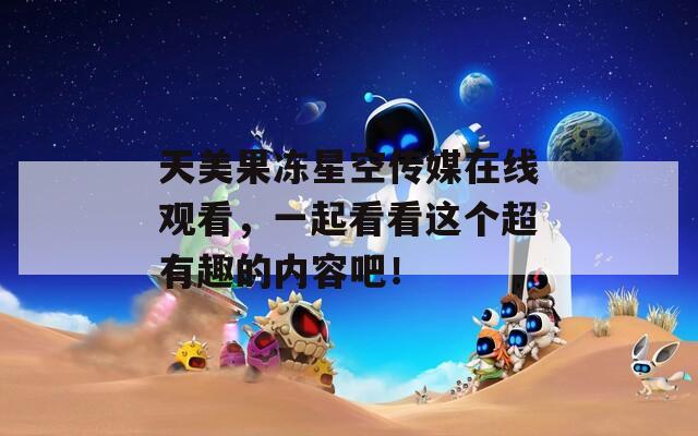 天美果凍星空傳媒在線觀看，一起看看這個超有趣的內(nèi)容吧！