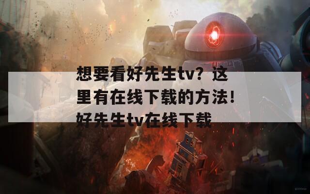 想要看好先生tv？這里有在線下載的方法！好先生tv在線下載