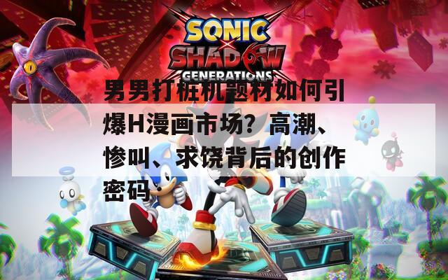 男男打樁機題材如何引爆H漫畫市場？高潮、慘叫、求饒背后的創(chuàng)作密碼