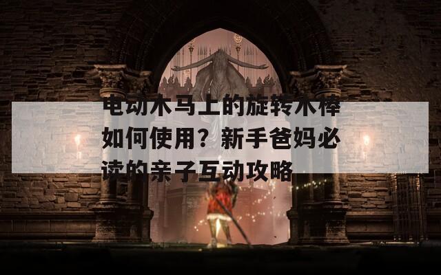 電動木馬上的旋轉(zhuǎn)木棒如何使用？新手爸媽必讀的親子互動攻略