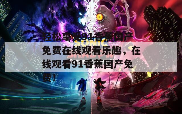 輕松享受91香蕉國(guó)產(chǎn)免費(fèi)在線觀看樂(lè)趣，在線觀看91香蕉國(guó)產(chǎn)免費(fèi)！