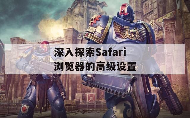 深入探索Safari瀏覽器的高級設(shè)置
