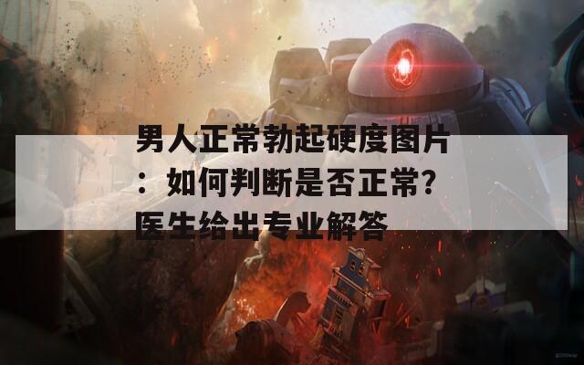 男人正常勃起硬度圖片：如何判斷是否正常？醫(yī)生給出專業(yè)解答