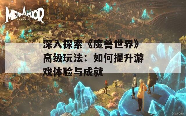 深入探索《魔獸世界》高級玩法：如何提升游戲體驗與成就