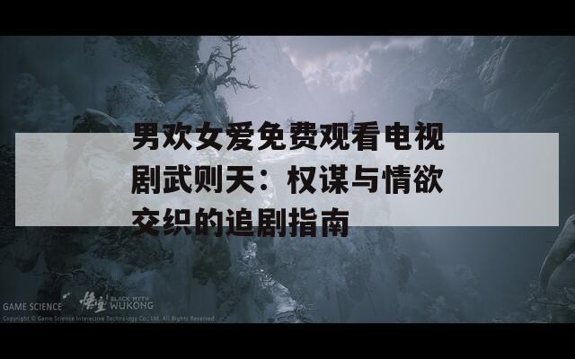 男歡女愛(ài)免費(fèi)觀(guān)看電視劇武則天：權(quán)謀與情欲交織的追劇指南