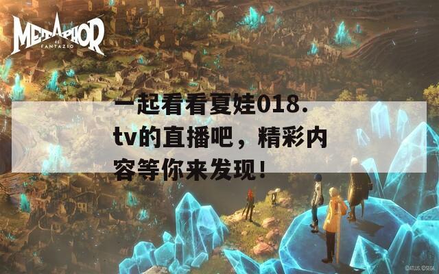 一起看看夏娃018.tv的直播吧，精彩內(nèi)容等你來(lái)發(fā)現(xiàn)！