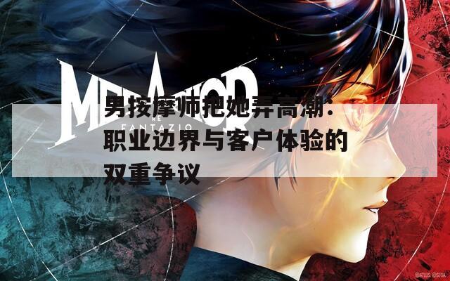 男按摩師把她弄高潮：職業(yè)邊界與客戶體驗(yàn)的雙重爭議