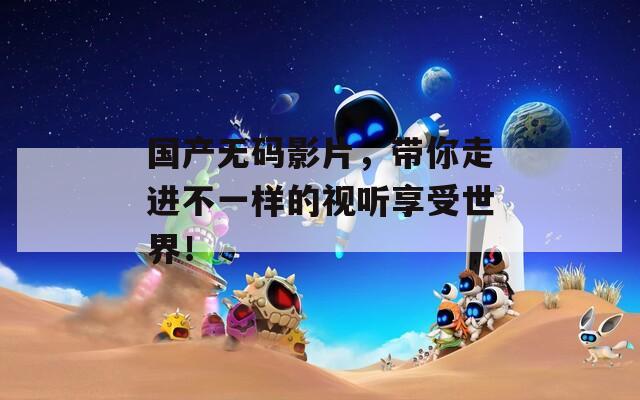 國(guó)產(chǎn)無(wú)碼影片，帶你走進(jìn)不一樣的視聽(tīng)享受世界！