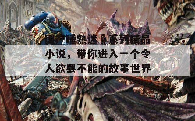 國(guó)產(chǎn)睡熟迷奷系列精品小說，帶你進(jìn)入一個(gè)令人欲罷不能的故事世界！