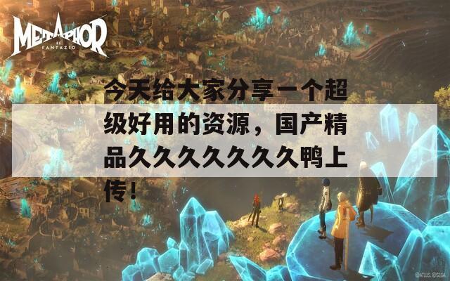 今天給大家分享一個(gè)超級(jí)好用的資源，國產(chǎn)精品久久久久久久久鴨上傳！