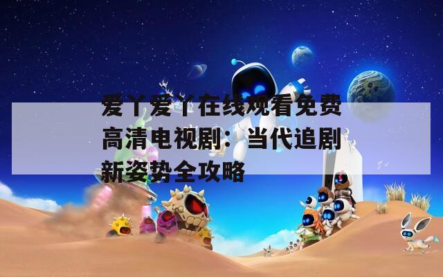 愛丫愛丫在線觀看免費(fèi)高清電視?。寒?dāng)代追劇新姿勢全攻略