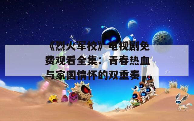 《烈火軍?！冯娨晞∶赓M(fèi)觀看全集：青春熱血與家國情懷的雙重奏