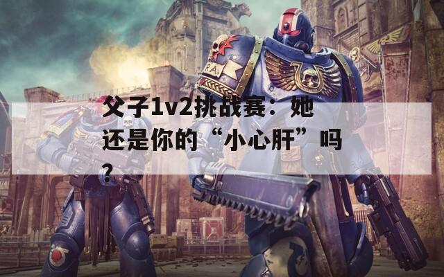 父子1v2挑戰(zhàn)賽：她還是你的“小心肝”嗎？