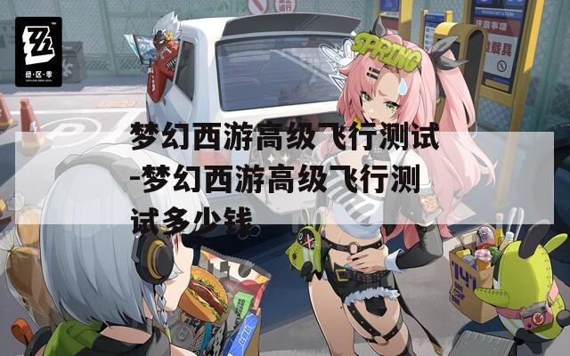 夢(mèng)幻西游高級(jí)飛行測試-夢(mèng)幻西游高級(jí)飛行測試多少錢