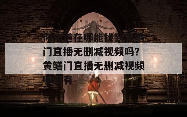 你知道在哪能找到黃鱔門直播無(wú)刪減視頻嗎？黃鱔門直播無(wú)刪減視頻哪里有
