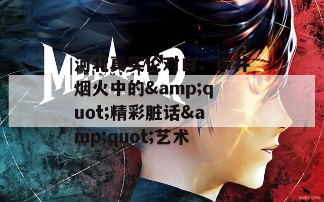 河北真實(shí)倫對(duì)白：市井煙火中的&quot;精彩臟話&quot;藝術(shù)