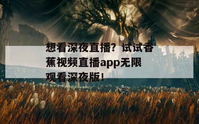 想看深夜直播？試試香蕉視頻直播app無限觀看深夜版！