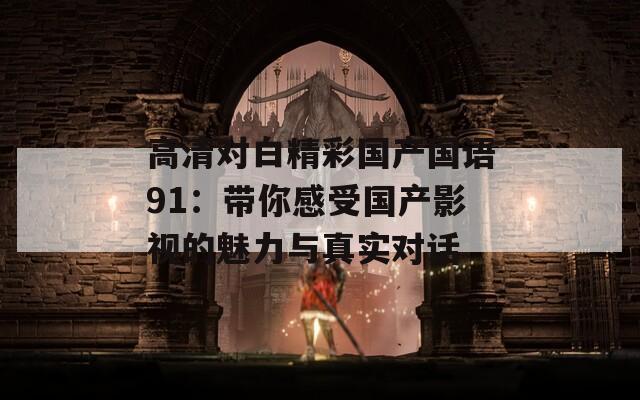 高清對白精彩國產(chǎn)國語91：帶你感受國產(chǎn)影視的魅力與真實對話