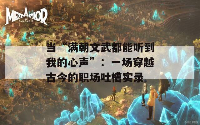 當(dāng)“滿朝文武都能聽到我的心聲”：一場(chǎng)穿越古今的職場(chǎng)吐槽實(shí)錄