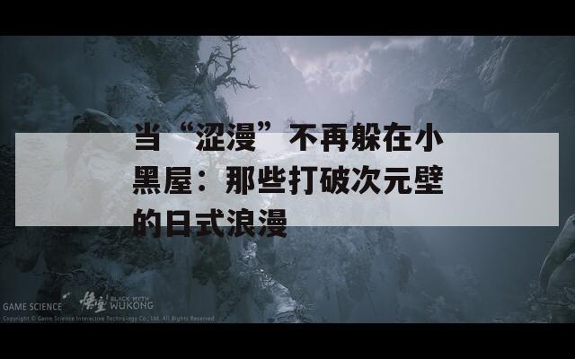 當(dāng)“澀漫”不再躲在小黑屋：那些打破次元壁的日式浪漫