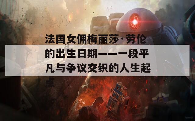 法國女傭梅麗莎·勞倫的出生日期——一段平凡與爭議交織的人生起點
