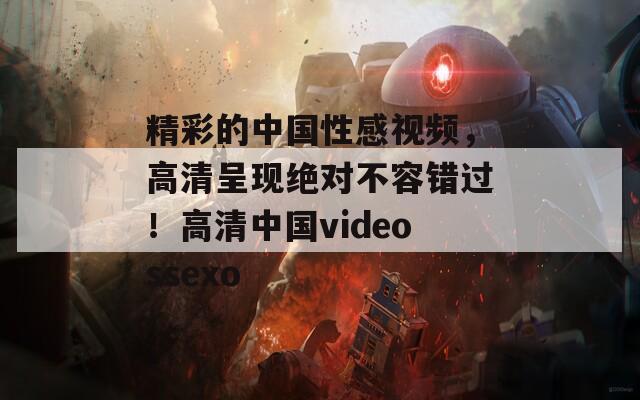 精彩的中國性感視頻，高清呈現(xiàn)絕對不容錯(cuò)過！高清中國videossexo