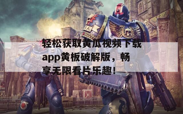 輕松獲取黃瓜視頻下載app黃板破解版，暢享無(wú)限看片樂(lè)趣！