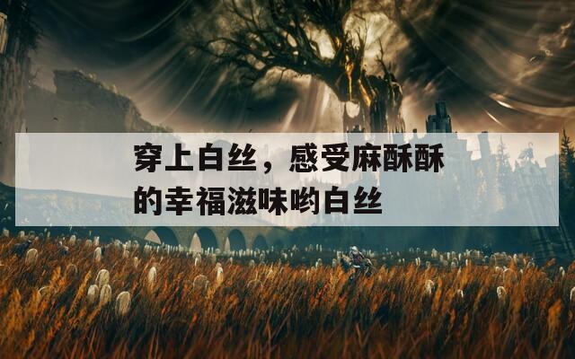 穿上白絲，感受麻酥酥的幸福滋味喲白絲