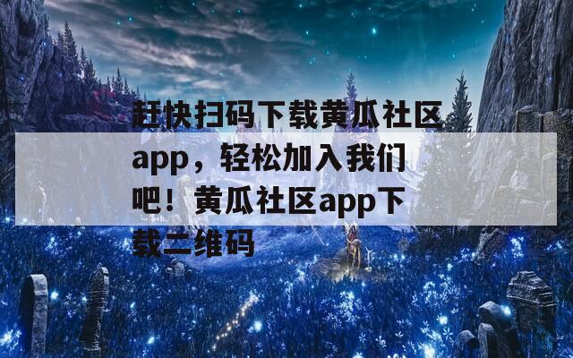 趕快掃碼下載黃瓜社區(qū)app，輕松加入我們吧！黃瓜社區(qū)app下載二維碼