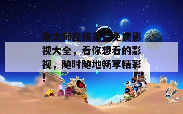 魯大師在線高清免費影視大全，看你想看的影視，隨時隨地暢享精彩！