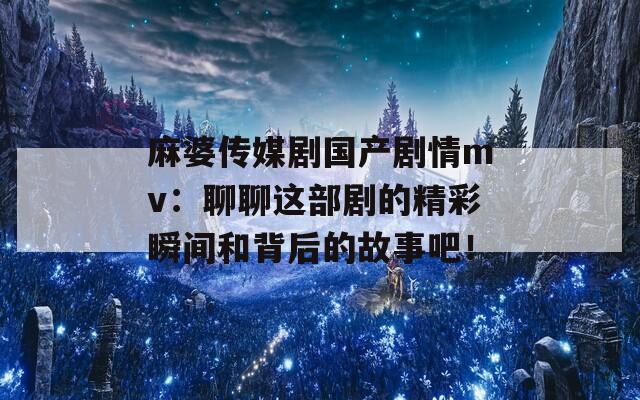 麻婆傳媒劇國產(chǎn)劇情mv：聊聊這部劇的精彩瞬間和背后的故事吧！