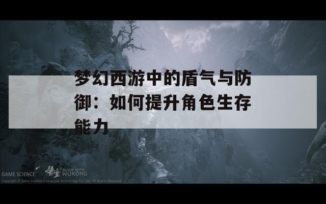 夢(mèng)幻西游中的盾氣與防御：如何提升角色生存能力