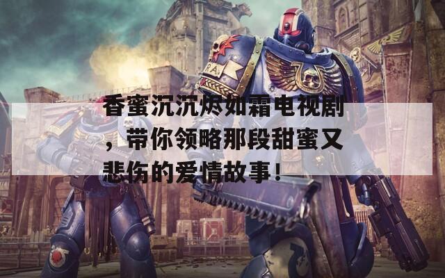香蜜沉沉燼如霜電視劇，帶你領略那段甜蜜又悲傷的愛情故事！